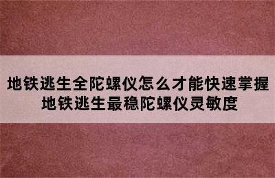 地铁逃生全陀螺仪怎么才能快速掌握 地铁逃生最稳陀螺仪灵敏度